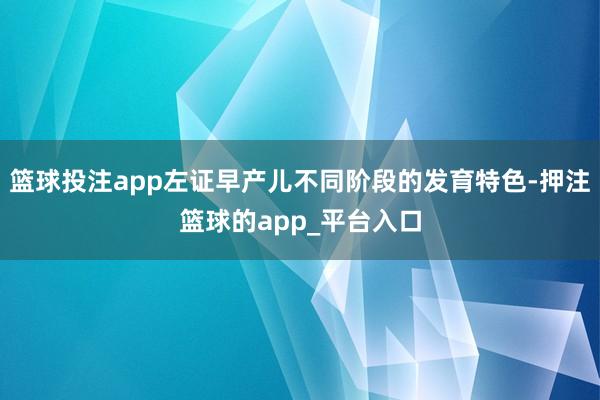 篮球投注app左证早产儿不同阶段的发育特色-押注篮球的app_平台入口