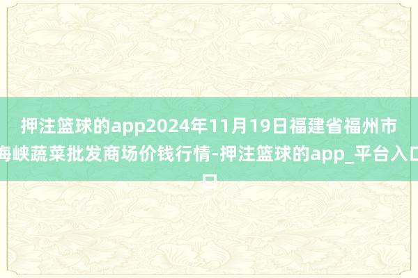 押注篮球的app2024年11月19日福建省福州市海峡蔬菜批