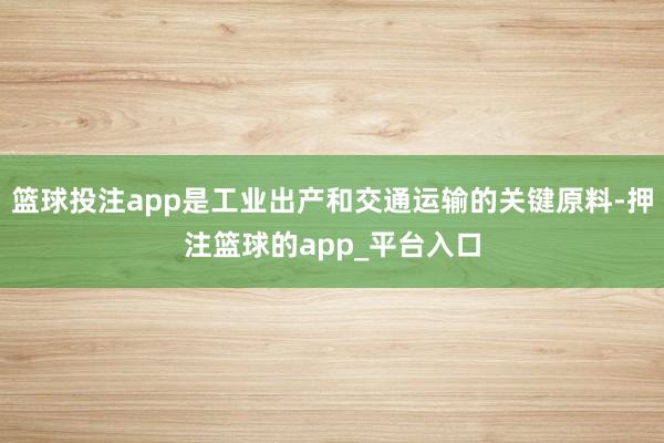 篮球投注app是工业出产和交通运输的关键原料-押注篮球的ap